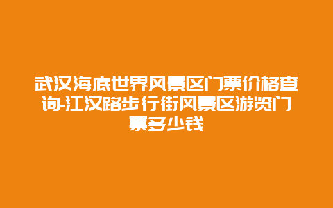 武汉海底世界风景区门票价格查询-江汉路步行街风景区游览门票多少钱