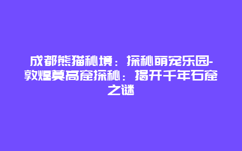 成都熊猫秘境：探秘萌宠乐园-敦煌莫高窟探秘：揭开千年石窟之谜