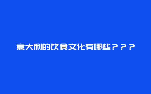 意大利的饮食文化有哪些？？？