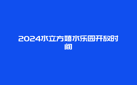 2024水立方嬉水乐园开放时间