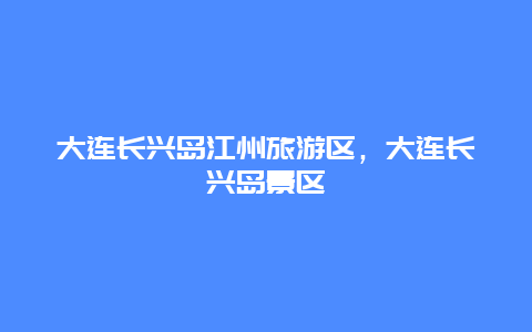 大连长兴岛江州旅游区，大连长兴岛景区