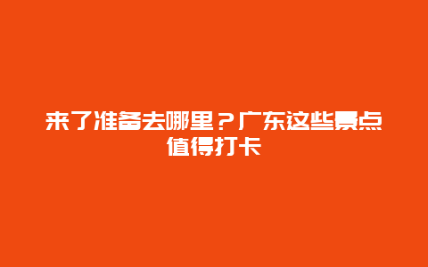 来了准备去哪里？广东这些景点值得打卡