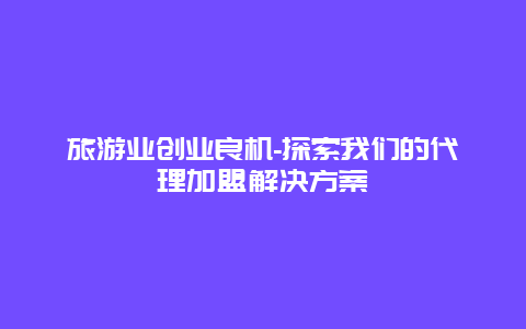 旅游业创业良机-探索我们的代理加盟解决方案