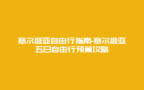 塞尔维亚自由行指南-塞尔维亚五日自由行预算攻略