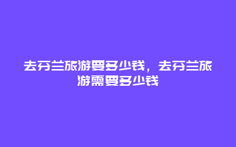 去芬兰旅游要多少钱，去芬兰旅游需要多少钱