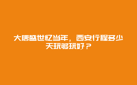 大唐盛世忆当年，西安行程多少天玩够玩好？