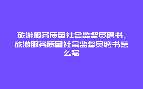 旅游服务质量社会监督员聘书，旅游服务质量社会监督员聘书怎么写