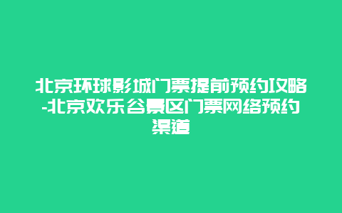 北京环球影城门票提前预约攻略-北京欢乐谷景区门票网络预约渠道