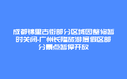 成都锦里古街部分区域因整修暂时关闭-广州长隆旅游度假区部分景点暂停开放