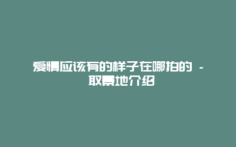 爱情应该有的样子在哪拍的 - 取景地介绍