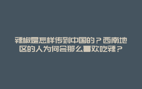 辣椒是怎样传到中国的？西南地区的人为何会那么喜欢吃辣？