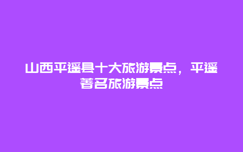 山西平遥县十大旅游景点，平遥著名旅游景点