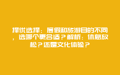 择优选择：度假和旅游目的不同，选哪个更合适？解析：休息放松？还是文化体验？