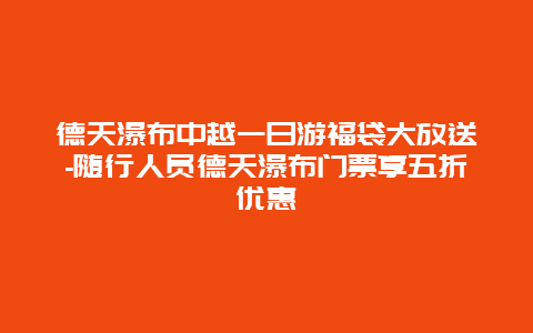 德天瀑布中越一日游福袋大放送-随行人员德天瀑布门票享五折优惠