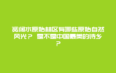 宽阔水原始林区有哪些原始自然风光？ 是不是中国最美的诗乡？