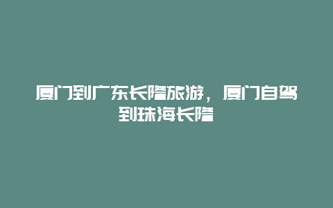 厦门到广东长隆旅游，厦门自驾到珠海长隆