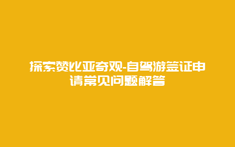 探索赞比亚奇观-自驾游签证申请常见问题解答