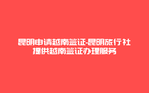 昆明申请越南签证-昆明旅行社提供越南签证办理服务