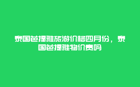 泰国芭提雅旅游价格四月份，泰国芭提雅物价贵吗