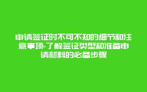 申请签证时不可不知的细节和注意事项-了解签证类型和准备申请材料的必备步骤