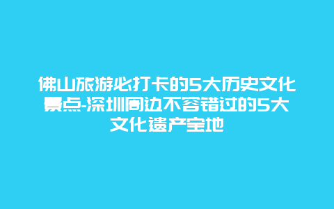 佛山旅游必打卡的5大历史文化景点-深圳周边不容错过的5大文化遗产宝地