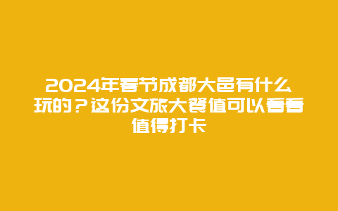 2024年春节成都大邑有什么玩的？这份文旅大餐值可以看看值得打卡