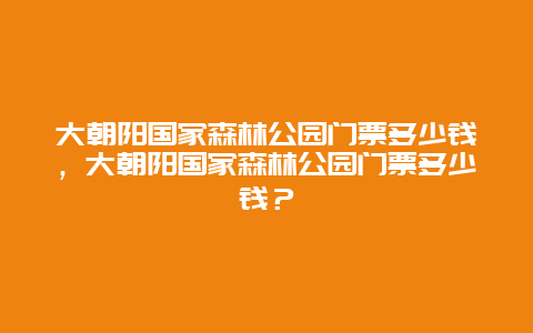 大朝阳国家森林公园门票多少钱，大朝阳国家森林公园门票多少钱？