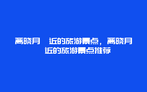 离晓月苑近的旅游景点，离晓月苑近的旅游景点推荐