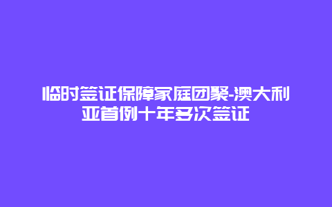 临时签证保障家庭团聚-澳大利亚首例十年多次签证