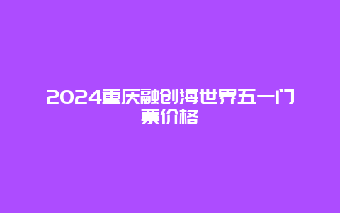 2024重庆融创海世界五一门票价格