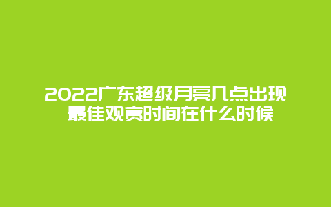 2022广东超级月亮几点出现 最佳观赏时间在什么时候