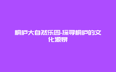 桐庐大自然乐园-探寻桐庐的文化源泉