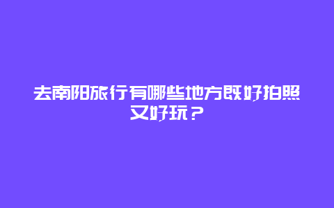 去南阳旅行有哪些地方既好拍照又好玩？