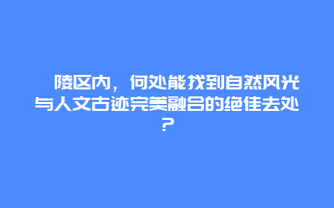 涪陵区内，何处能找到自然风光与人文古迹完美融合的绝佳去处？