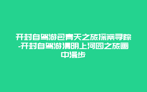 开封自驾游包青天之旅探案寻踪-开封自驾游清明上河园之旅画中漫步