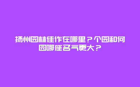 扬州园林佳作在哪里？个园和何园哪座名气更大？