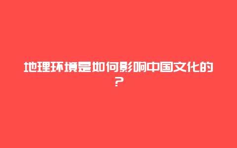 地理环境是如何影响中国文化的？