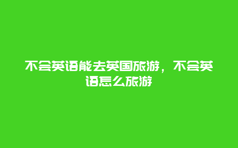 不会英语能去英国旅游，不会英语怎么旅游