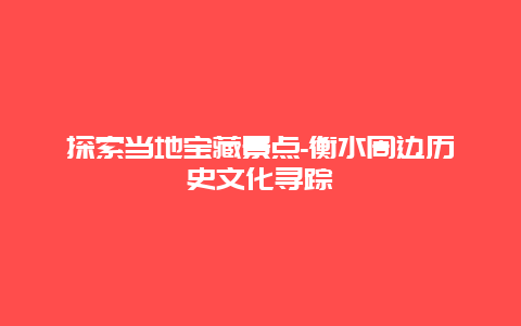 探索当地宝藏景点-衡水周边历史文化寻踪