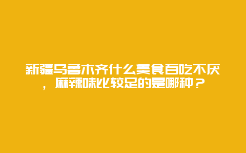 新疆乌鲁木齐什么美食百吃不厌，麻辣味比较足的是哪种？