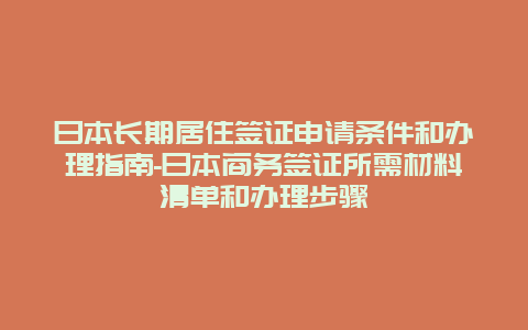 日本长期居住签证申请条件和办理指南-日本商务签证所需材料清单和办理步骤