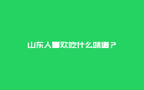 山东人喜欢吃什么味道？