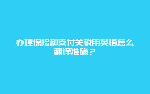 办理保险和支付关税用英语怎么翻译准确？