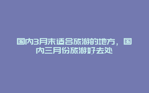 国内3月末适合旅游的地方，国内三月份旅游好去处