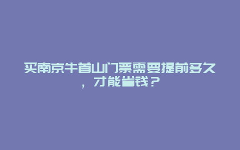 买南京牛首山门票需要提前多久，才能省钱？