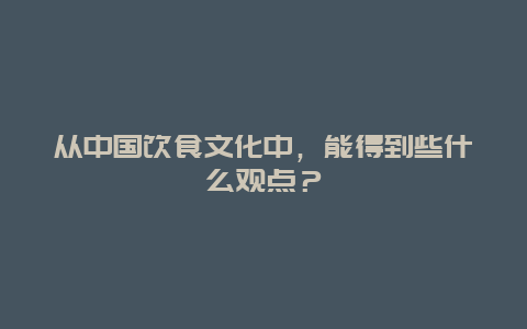 从中国饮食文化中，能得到些什么观点？