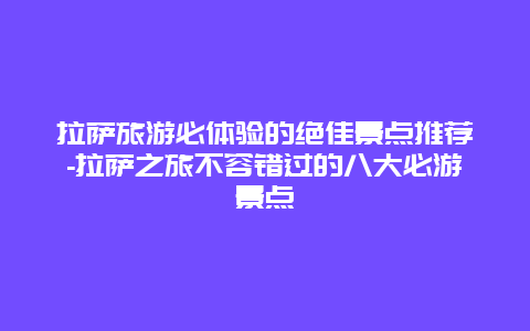 拉萨旅游必体验的绝佳景点推荐-拉萨之旅不容错过的八大必游景点