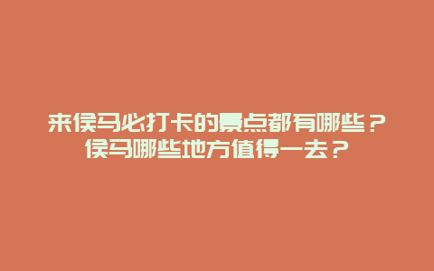 来侯马必打卡的景点都有哪些？侯马哪些地方值得一去？