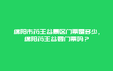 绵阳市药王谷景区门票是多少，绵阳药王谷要门票吗？