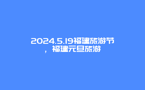 2024.5.19福建旅游节，福建元旦旅游